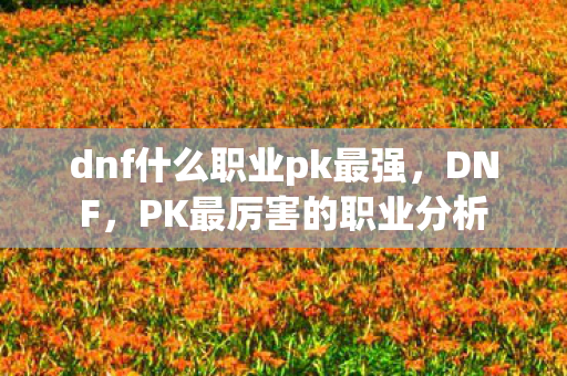dnf什么职业pk最强,DNF,PK最厉害的职业分析 dnf什么职业pk最强,DNF,PK最厉害的职业分析