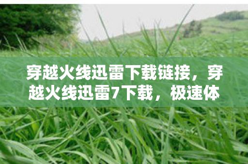 穿越火线迅雷下载链接,穿越火线迅雷7下载,极速体验,畅享游戏乐趣 穿越火线迅雷下载链接,穿越火线迅雷7下载,极速体验,畅享游戏乐趣