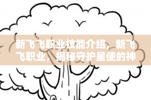 新飞飞职业技能介绍,新飞飞职业,揭秘守护星使的神秘面纱 新飞飞职业技能介绍,新飞飞职业,揭秘守护星使的神秘面纱
