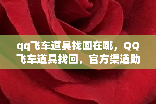 qq飞车道具找回在哪,QQ飞车道具找回,官方渠道助你轻松找回遗失的道具 qq飞车道具找回在哪,QQ飞车道具找回,官方渠道助你轻松找回遗失的道具