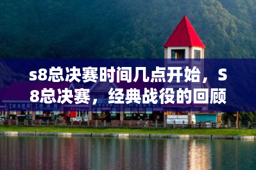 s8总决赛时间几点开始,S8总决赛,经典战役的回顾与解析 s8总决赛时间几点开始,S8总决赛,经典战役的回顾与解析