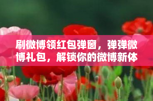 刷微博领红包弹窗,弹弹微博礼包,解锁你的微博新体验 刷微博领红包弹窗,弹弹微博礼包,解锁你的微博新体验