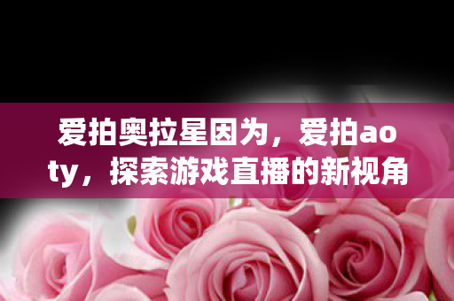 爱拍奥拉星因为，爱拍aoty，探索游戏直播的新视角