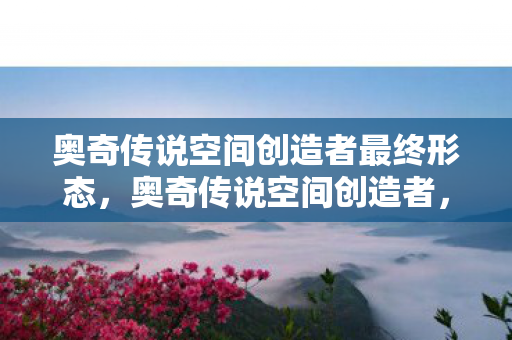 奥奇传说空间创造者最终形态,奥奇传说空间创造者,探索无限可能的创意之旅 奥奇传说空间创造者最终形态,奥奇传说空间创造者,探索无限可能的创意之旅