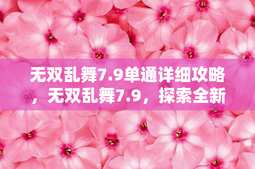 无双乱舞7.9单通详细攻略,无双乱舞7.9,探索全新游戏世界的奇妙之旅 无双乱舞7.9单通详细攻略,无双乱舞7.9,探索全新游戏世界的奇妙之旅