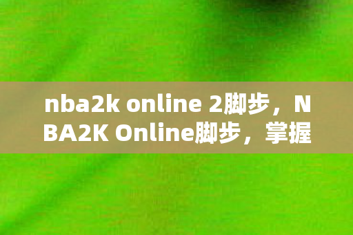 nba2k online 2脚步，NBA2K Online脚步，掌握技巧，提升游戏水平
