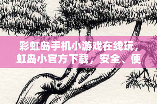 彩虹岛手机小游戏在线玩,虹岛小官方下载,安全、便捷的游戏体验 彩虹岛手机小游戏在线玩,虹岛小官方下载,安全、便捷的游戏体验