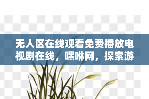 无人区在线观看免费播放电视剧在线,嘿咻网,探索游戏世界的无限可能 无人区在线观看免费播放电视剧在线,嘿咻网,探索游戏世界的无限可能