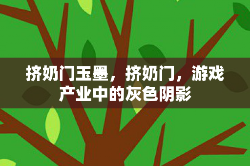 挤奶门玉墨,挤奶门,游戏产业中的灰色阴影 挤奶门玉墨,挤奶门,游戏产业中的灰色阴影