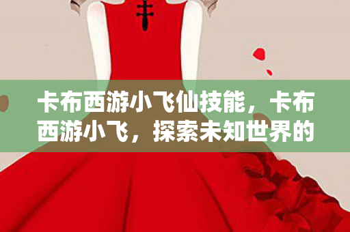 卡布西游小飞仙技能,卡布西游小飞,探索未知世界的奇妙旅程 卡布西游小飞仙技能,卡布西游小飞,探索未知世界的奇妙旅程