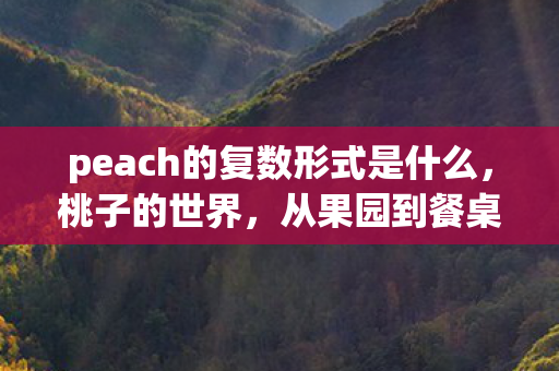 peach的复数形式是什么,桃子的世界,从果园到餐桌的奇妙旅程 peach的复数形式是什么,桃子的世界,从果园到餐桌的奇妙旅程