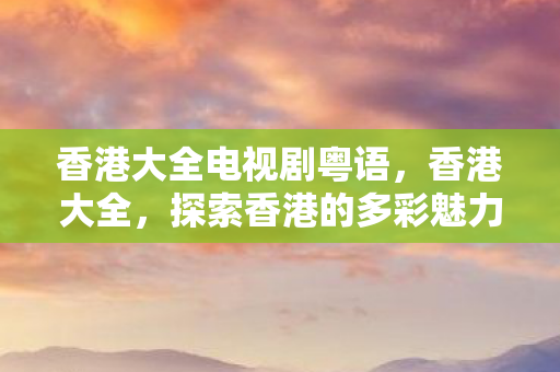 香港大全电视剧粤语,香港大全,探索香港的多彩魅力与独特风情 香港大全电视剧粤语,香港大全,探索香港的多彩魅力与独特风情