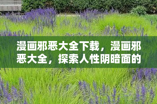 漫画邪恶大全下载,漫画邪恶大全,探索人性阴暗面的艺术之作 漫画邪恶大全下载,漫画邪恶大全,探索人性阴暗面的艺术之作