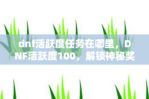 dnf活跃度任务在哪里,DNF活跃度100,解锁神秘奖励,助力你的冒险之旅 dnf活跃度任务在哪里,DNF活跃度100,解锁神秘奖励,助力你的冒险之旅