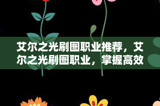 艾尔之光刷图职业推荐,艾尔之光刷图职业,掌握高效刷图技巧,打造顶级战斗体验 艾尔之光刷图职业推荐,艾尔之光刷图职业,掌握高效刷图技巧,打造顶级战斗体验