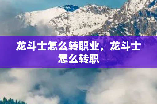龙斗士怎么转职业,龙斗士怎么转职 龙斗士怎么转职业,龙斗士怎么转职