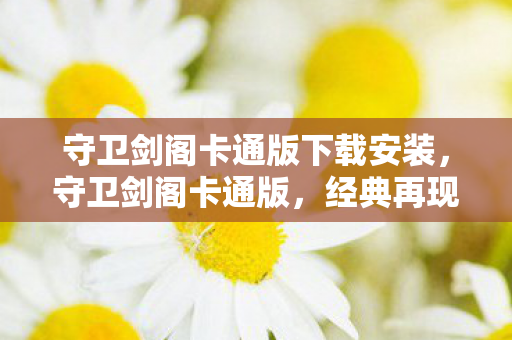 守卫剑阁卡通版下载安装,守卫剑阁卡通版,经典再现,萌系新风貌 守卫剑阁卡通版下载安装,守卫剑阁卡通版,经典再现,萌系新风貌