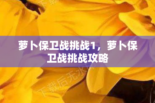 萝卜保卫战挑战1,萝卜保卫战挑战攻略 萝卜保卫战挑战1,萝卜保卫战挑战攻略