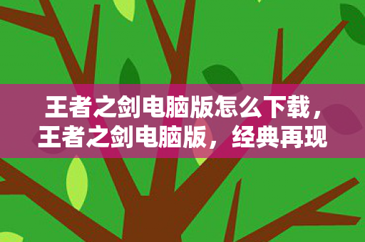 王者之剑电脑版怎么下载,王者之剑电脑版,经典再现,重塑传奇 王者之剑电脑版怎么下载,王者之剑电脑版,经典再现,重塑传奇