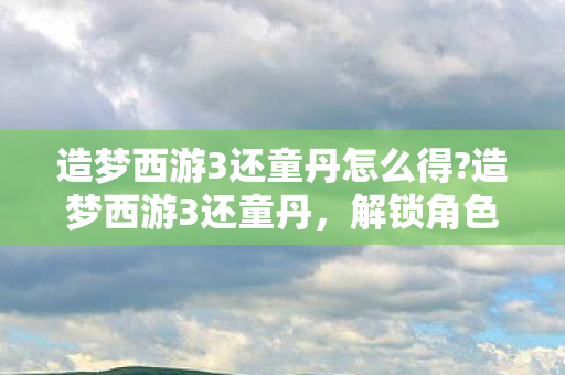 造梦西游3还童丹怎么得?造梦西游3还童丹,解锁角色新可能的神秘道具 造梦西游3还童丹怎么得?造梦西游3还童丹,解锁角色新可能的神秘道具