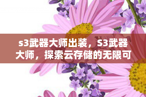 s3武器大师出装,S3武器大师,探索云存储的无限可能 s3武器大师出装,S3武器大师,探索云存储的无限可能