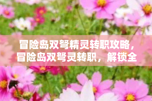 冒险岛双弩精灵转职攻略,冒险岛双弩灵转职,解锁全新战斗体验 冒险岛双弩精灵转职攻略,冒险岛双弩灵转职,解锁全新战斗体验