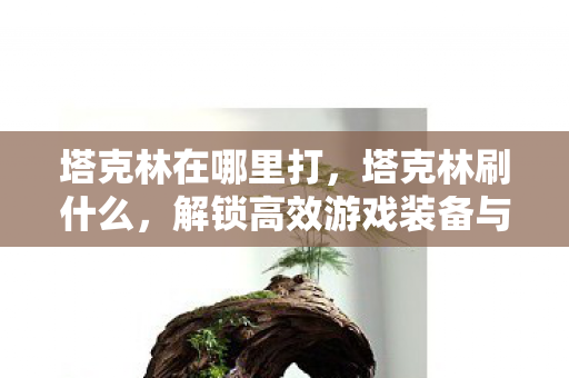 塔克林在哪里打,塔克林刷什么,解锁高效游戏装备与资源获取策略 塔克林在哪里打,塔克林刷什么,解锁高效游戏装备与资源获取策略
