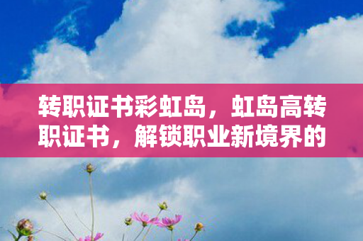 转职证书彩虹岛，虹岛高转职证书，解锁职业新境界的钥匙