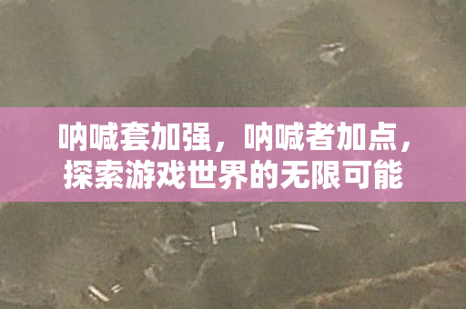 呐喊套加强,呐喊者加点,探索游戏世界的无限可能 呐喊套加强,呐喊者加点,探索游戏世界的无限可能