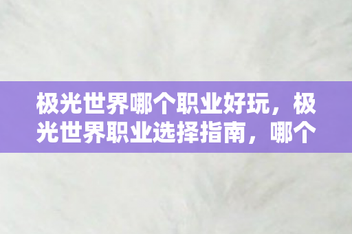 极光世界哪个职业好玩，极光世界职业选择指南，哪个职业最适合你？