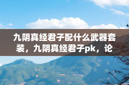 九阴真经君子配什么武器套装,九阴真经君子pk,论武侠游戏中的公平竞争与君子之道 九阴真经君子配什么武器套装,九阴真经君子pk,论武侠游戏中的公平竞争与君子之道