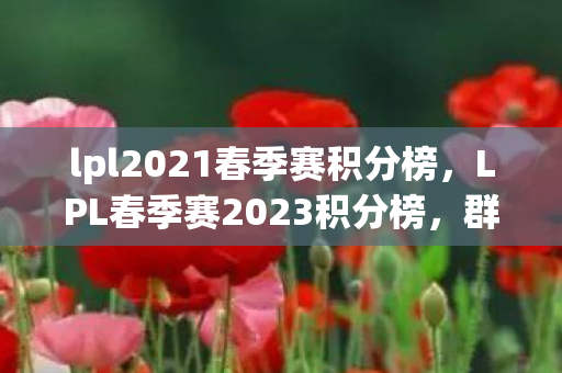 lpl2021春季赛积分榜,LPL春季赛2023积分榜,群雄逐鹿,谁能问鼎? lpl2021春季赛积分榜,LPL春季赛2023积分榜,群雄逐鹿,谁能问鼎?