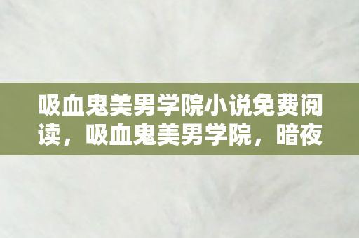 吸血鬼美男学院小说免费阅读,吸血鬼美男学院,暗夜中的神秘学府 吸血鬼美男学院小说免费阅读,吸血鬼美男学院,暗夜中的神秘学府