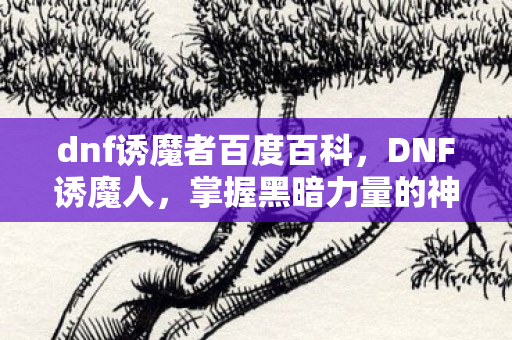 dnf诱魔者百度百科，DNF诱魔人，掌握黑暗力量的神秘职业