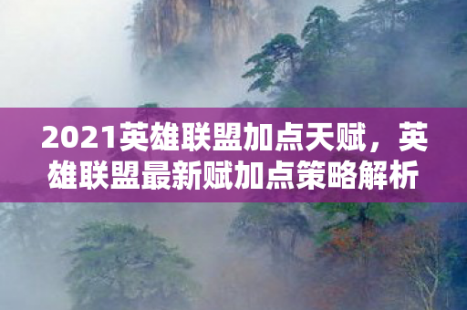 2021英雄联盟加点天赋，英雄联盟最新赋加点策略解析
