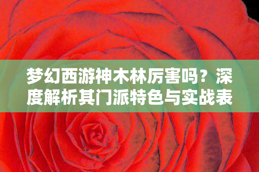 梦幻西游神木林厉害吗？深度解析其门派特色与实战表现