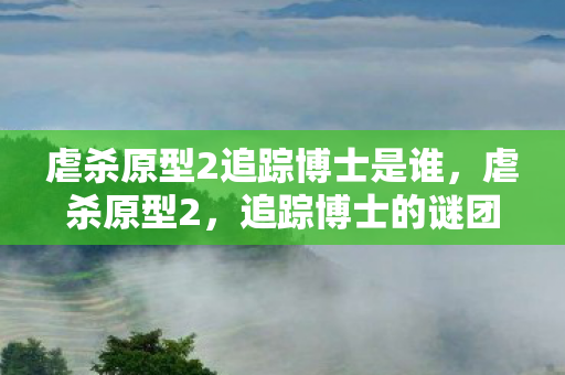 虐杀原型2追踪博士是谁,虐杀原型2,追踪博士的谜团 虐杀原型2追踪博士是谁,虐杀原型2,追踪博士的谜团