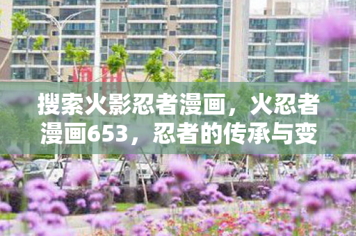 搜索火影忍者漫画,火忍者漫画653,忍者的传承与变革 搜索火影忍者漫画,火忍者漫画653,忍者的传承与变革