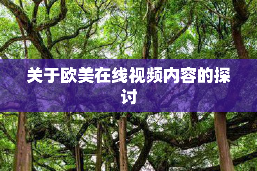 关于欧美在线视频内容的探讨 关于欧美在线视频内容的探讨