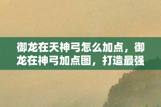 御龙在天神弓怎么加点,御龙在神弓加点图,打造最强角色的关键步骤 御龙在天神弓怎么加点,御龙在神弓加点图,打造最强角色的关键步骤