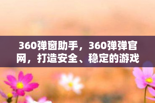 360弹窗助手,360弹弹官网,打造安全、稳定的游戏环境 360弹窗助手,360弹弹官网,打造安全、稳定的游戏环境