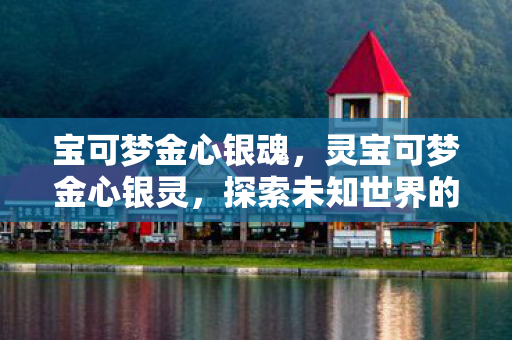 宝可梦金心银魂，灵宝可梦金心银灵，探索未知世界的奇幻之旅