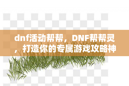dnf活动帮帮,DNF帮帮灵,打造你的专属游戏攻略神器 dnf活动帮帮,DNF帮帮灵,打造你的专属游戏攻略神器