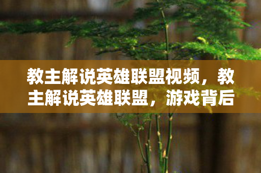 教主解说英雄联盟视频，教主解说英雄联盟，游戏背后的策略与激情