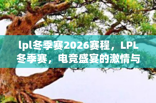 lpl冬季赛2026赛程,LPL冬季赛,电竞盛宴的激情与荣耀 lpl冬季赛2026赛程,LPL冬季赛,电竞盛宴的激情与荣耀