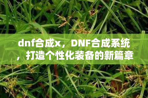 dnf合成x,DNF合成系统,打造个性化装备的新篇章 dnf合成x,DNF合成系统,打造个性化装备的新篇章