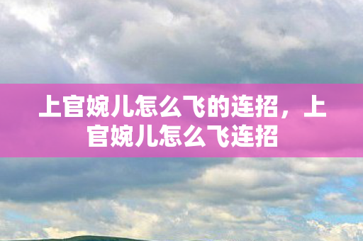 上官婉儿怎么飞的连招,上官婉儿怎么飞连招 上官婉儿怎么飞的连招,上官婉儿怎么飞连招