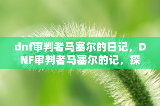 dnf审判者马塞尔的日记,DNF审判者马塞尔的记,探索异界之门的秘密 dnf审判者马塞尔的日记,DNF审判者马塞尔的记,探索异界之门的秘密