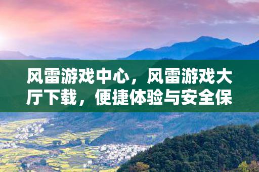 风雷游戏中心,风雷游戏大厅下载,便捷体验与安全保障的完美结合 风雷游戏中心,风雷游戏大厅下载,便捷体验与安全保障的完美结合