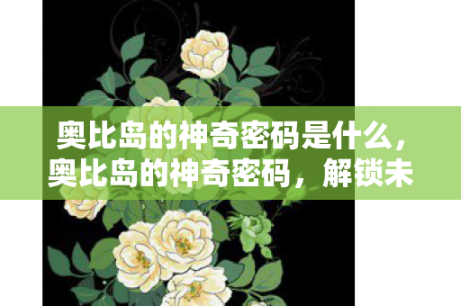 奥比岛的神奇密码是什么,奥比岛的神奇密码,解锁未知世界的钥匙 奥比岛的神奇密码是什么,奥比岛的神奇密码,解锁未知世界的钥匙